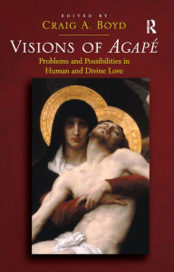 Title: Visions of Agapé: Problems and Possibilities in Human and Divine Love, Author: Craig A. Boyd