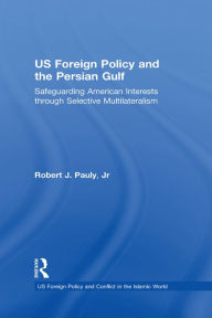 Title: US Foreign Policy and the Persian Gulf: Safeguarding American Interests through Selective Multilateralism, Author: Robert J. Pauly