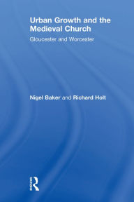 Title: Urban Growth and the Medieval Church: Gloucester and Worcester, Author: Nigel Baker