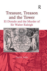 Title: Treasure, Treason and the Tower: El Dorado and the Murder of Sir Walter Raleigh, Author: Paul R. Sellin