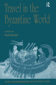 Title: Travel in the Byzantine World: Papers from the Thirty-Fourth Spring Symposium of Byzantine Studies, Birmingham, April 2000, Author: Ruth Macrides