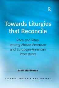 Title: Towards Liturgies that Reconcile: Race and Ritual among African-American and European-American Protestants, Author: Scott Haldeman