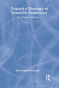 Title: Toward a Theology of Scientific Endeavour: The Descent of Science, Author: Christopher B. Kaiser