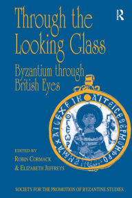 Title: Through the Looking Glass: Byzantium through British Eyes: Papers from the Twenty-Ninth Spring Symposium of Byzantine Studies, King's College, London, March 1995, Author: Robin Cormack