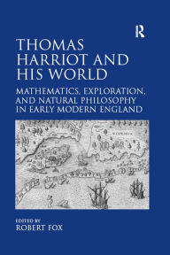 Title: Thomas Harriot and His World: Mathematics, Exploration, and Natural Philosophy in Early Modern England, Author: Robert Fox