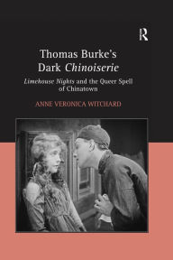 Title: Thomas Burke's Dark Chinoiserie: Limehouse Nights and the Queer Spell of Chinatown, Author: Anne Veronica Witchard