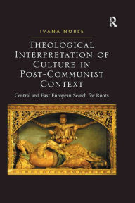 Title: Theological Interpretation of Culture in Post-Communist Context: Central and East European Search for Roots, Author: Ivana Noble