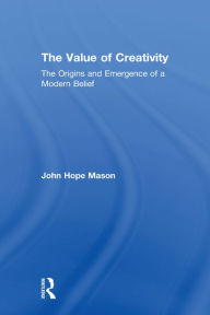 Title: The Value of Creativity: The Origins and Emergence of a Modern Belief, Author: John Hope Mason