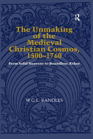 The Unmaking of the Medieval Christian Cosmos, 1500-1760: From Solid Heavens to Boundless Æther