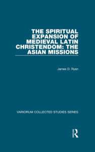 Title: The Spiritual Expansion of Medieval Latin Christendom: The Asian Missions, Author: James D. Ryan