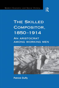 Title: The Skilled Compositor, 1850-1914: An Aristocrat Among Working Men, Author: Patrick Duffy