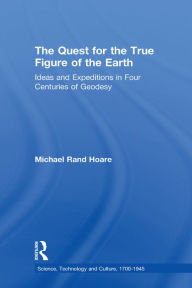 Title: The Quest for the True Figure of the Earth: Ideas and Expeditions in Four Centuries of Geodesy, Author: Michael Rand Hoare