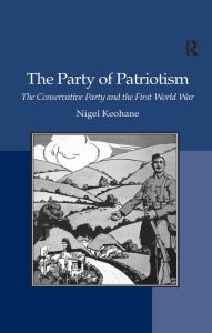 Title: The Party of Patriotism: The Conservative Party and the First World War, Author: Nigel Keohane