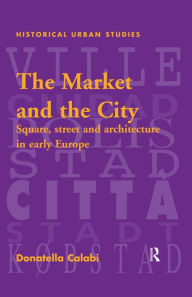 Title: The Market and the City: Square, Street and Architecture in Early Modern Europe, Author: Donatella Calabi