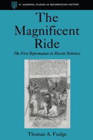 Title: The Magnificent Ride: The First Reformation in Hussite Bohemia, Author: Thomas A. Fudge