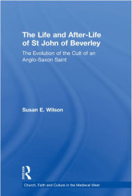 Title: The Life and After-Life of St John of Beverley: The Evolution of the Cult of an Anglo-Saxon Saint, Author: Susan E. Wilson