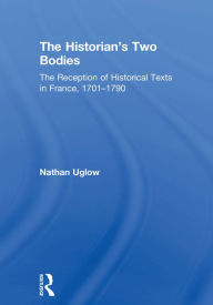Title: The Historian's Two Bodies: The Reception of Historical Texts in France, 1701-1790, Author: Nathan Uglow