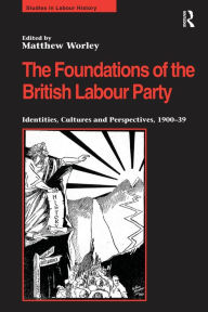 Title: The Foundations of the British Labour Party: Identities, Cultures and Perspectives, 1900-39, Author: Matthew Worley