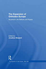 Title: The Expansion of Orthodox Europe: Byzantium, the Balkans and Russia, Author: Jonathan Shepard