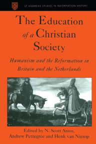 Title: The Education of a Christian Society: Humanism and the Reformation in Britain and the Netherlands, Author: N. Scott Amos