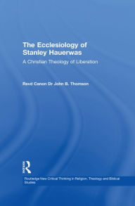 Title: The Ecclesiology of Stanley Hauerwas: A Christian Theology of Liberation, Author: John B. Thomson
