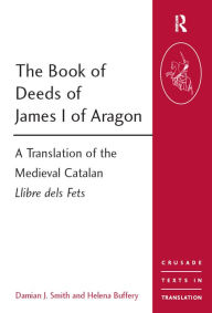 Title: The Book of Deeds of James I of Aragon: A Translation of the Medieval Catalan Llibre dels Fets, Author: Damian J. Smith