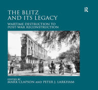 Title: The Blitz and its Legacy: Wartime Destruction to Post-War Reconstruction, Author: Peter J. Larkham