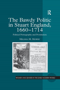 Title: The Bawdy Politic in Stuart England, 1660-1714: Political Pornography and Prostitution, Author: Melissa M. Mowry