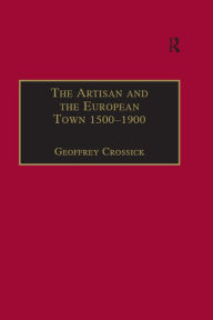 Title: The Artisan and the European Town, 1500-1900, Author: Geoffrey Crossick