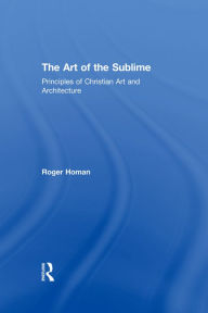 Title: The Art of the Sublime: Principles of Christian Art and Architecture, Author: Roger Homan