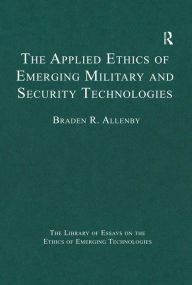 Title: The Applied Ethics of Emerging Military and Security Technologies, Author: Braden R. Allenby