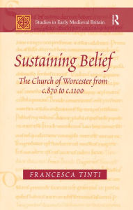 Title: Sustaining Belief: The Church of Worcester from c.870 to c.1100, Author: Francesca Tinti