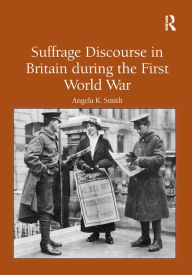 Title: Suffrage Discourse in Britain during the First World War, Author: Angela K. Smith