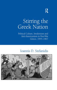 Title: Stirring the Greek Nation: Political Culture, Irredentism and Anti-Americanism in Post-War Greece, 1945-1967, Author: Ioannis Stefanidis