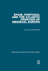 Title: Spain, Portugal and the Atlantic Frontier of Medieval Europe, Author: Jose-Juan Lopez-Portillo