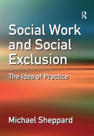 Title: Social Work and Social Exclusion: The Idea of Practice, Author: Michael Sheppard