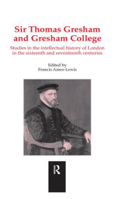 Title: Sir Thomas Gresham and Gresham College: Studies in the Intellectual History of London in the Sixteenth and Seventeenth Centuries, Author: Francis Ames-Lewis