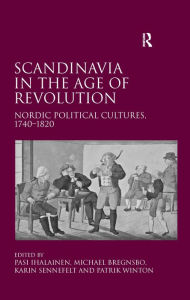 Title: Scandinavia in the Age of Revolution: Nordic Political Cultures, 1740-1820, Author: Michael Bregnsbo