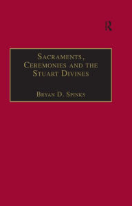 Title: Sacraments, Ceremonies and the Stuart Divines: Sacramental Theology and Liturgy in England and Scotland 1603-1662, Author: Bryan D. Spinks