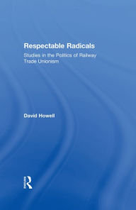 Title: Respectable Radicals: Studies in the Politics of Railway Trade Unionism, Author: David Howell