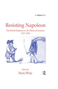 Title: Resisting Napoleon: The British Response to the Threat of Invasion, 1797-1815, Author: Mark Philp