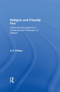 Title: Religion and Friendly Fire: Examining Assumptions in Contemporary Philosophy of Religion, Author: D.Z.  Phillips