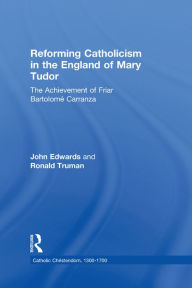 Title: Reforming Catholicism in the England of Mary Tudor: The Achievement of Friar Bartolomé Carranza, Author: Ronald Truman