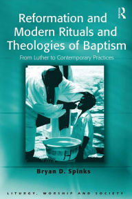 Title: Reformation and Modern Rituals and Theologies of Baptism: From Luther to Contemporary Practices, Author: Bryan D. Spinks