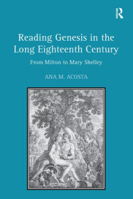 Title: Reading Genesis in the Long Eighteenth Century: From Milton to Mary Shelley, Author: Ana M. Acosta