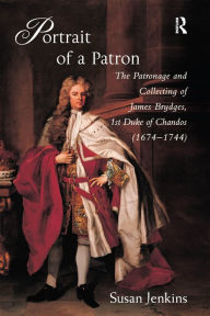 Title: Portrait of a Patron: The Patronage and Collecting of James Brydges, 1st Duke of Chandos (1674-1744), Author: Susan Jenkins