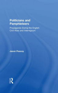 Title: Politicians and Pamphleteers: Propaganda During the English Civil Wars and Interregnum, Author: Jason Peacey
