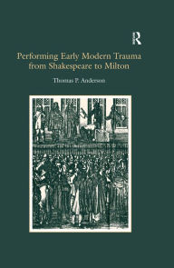 Title: Performing Early Modern Trauma from Shakespeare to Milton, Author: Thomas P. Anderson