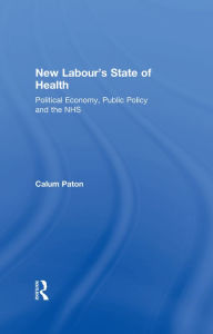 Title: New Labour's State of Health: Political Economy, Public Policy and the NHS, Author: Calum Paton