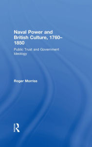Title: Naval Power and British Culture, 1760-1850: Public Trust and Government Ideology, Author: Roger Morriss